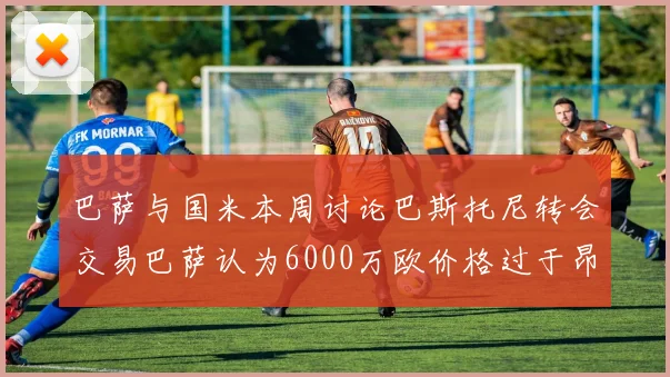 巴萨与国米本周讨论巴斯托尼转会交易巴萨认为6000万欧价格过于昂贵