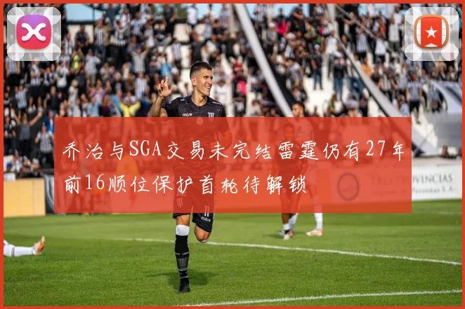 乔治与SGA交易未完结雷霆仍有27年前16顺位保护首轮待解锁