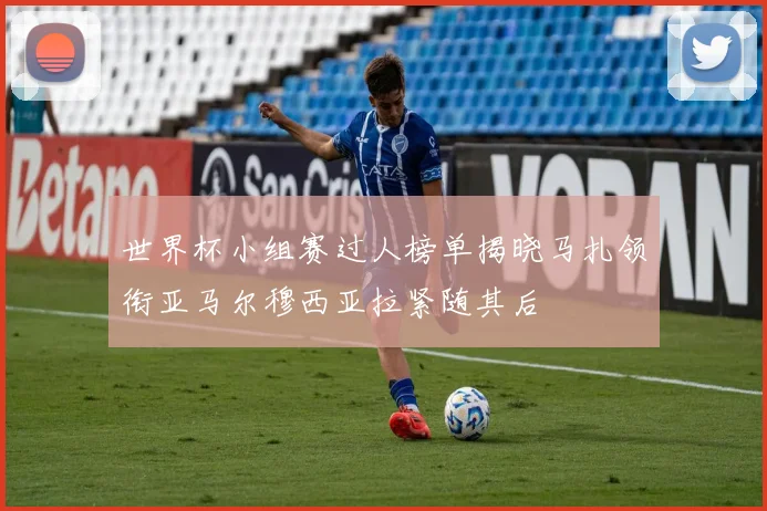世界杯小组赛过人榜单揭晓马扎领衔亚马尔穆西亚拉紧随其后