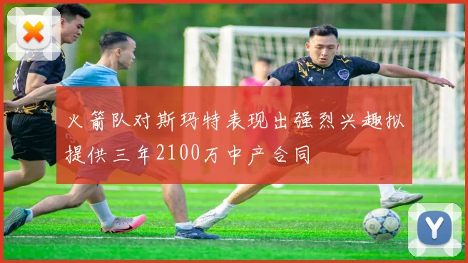 火箭队对斯玛特表现出强烈兴趣拟提供三年2100万中产合同