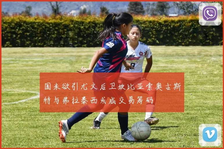 国米欲引尤文后卫坎比亚索奥古斯特与弗拉泰西或成交易筹码