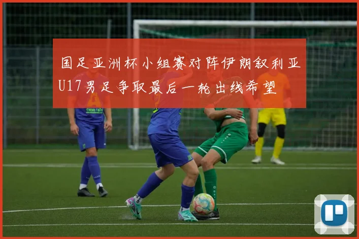 国足亚洲杯小组赛对阵伊朗叙利亚U17男足争取最后一轮出线希望
