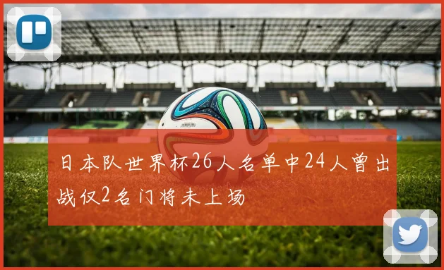 日本队世界杯26人名单中24人曾出战仅2名门将未上场