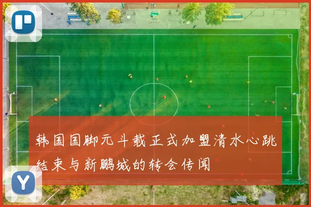 韩国国脚元斗载正式加盟清水心跳结束与新鹏城的转会传闻