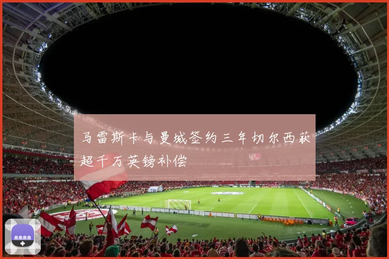 马雷斯卡与曼城签约三年切尔西获超千万英镑补偿