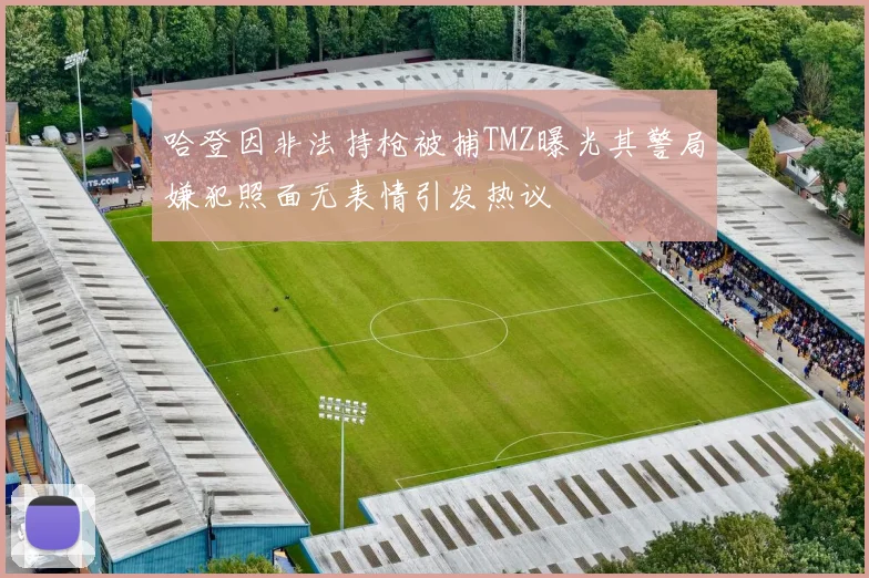 哈登因非法持枪被捕TMZ曝光其警局嫌犯照面无表情引发热议