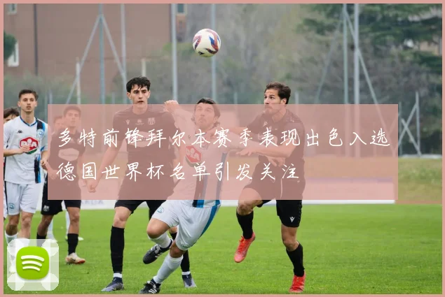 多特前锋拜尔本赛季表现出色入选德国世界杯名单引发关注