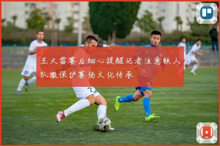 王大雷赛后细心提醒记者注意铁人队徽保护赛场文化传承