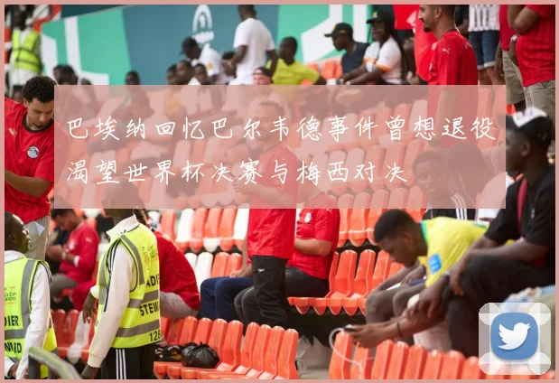 巴埃纳回忆巴尔韦德事件曾想退役渴望世界杯决赛与梅西对决