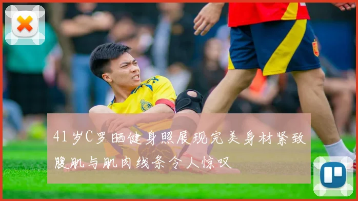 41岁C罗晒健身照展现完美身材紧致腹肌与肌肉线条令人惊叹