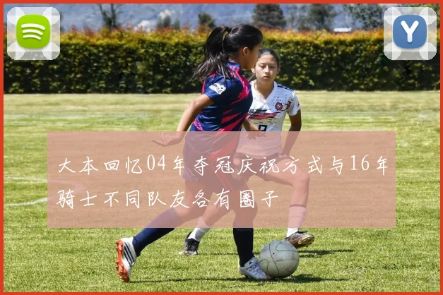 大本回忆04年夺冠庆祝方式与16年骑士不同队友各有圈子