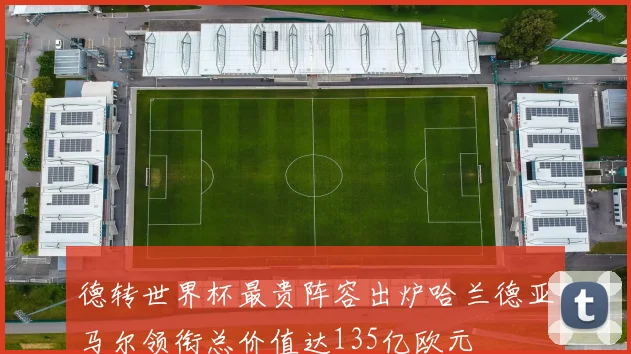 德转世界杯最贵阵容出炉哈兰德亚马尔领衔总价值达135亿欧元
