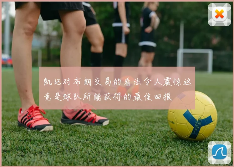 凯记对布朗交易的看法令人震惊这竟是球队所能获得的最佳回报