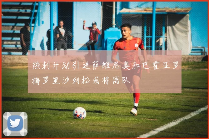 热刺计划引进萨维尼奥和巴霍亚罗梅罗里沙利松或将离队